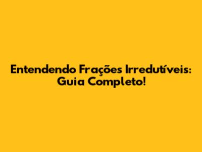 Entendendo Frações Irredutíveis: Guia Completo!