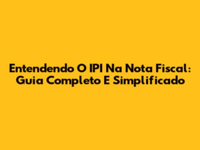 Entendendo O IPI Na Nota Fiscal: Guia Completo E Simplificado