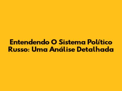 Entendendo O Sistema Político Russo: Uma Análise Detalhada