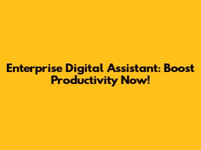 Enterprise Digital Assistant: Boost Productivity Now!