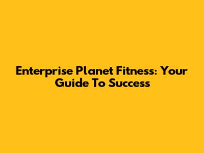Enterprise Planet Fitness: Your Guide To Success