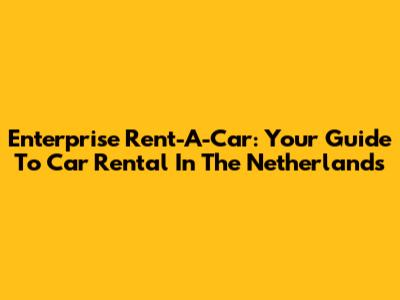 Enterprise Rent-A-Car: Your Guide To Car Rental In The Netherlands