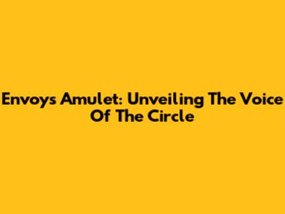 Envoys Amulet: Unveiling The Voice Of The Circle