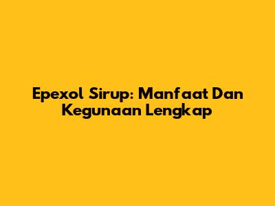 Epexol Sirup: Manfaat Dan Kegunaan Lengkap
