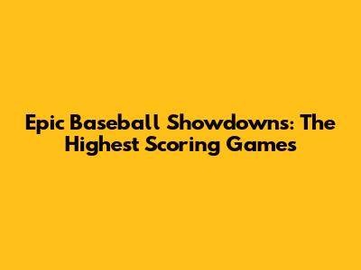 Epic Baseball Showdowns: The Highest Scoring Games