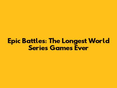 Epic Battles: The Longest World Series Games Ever