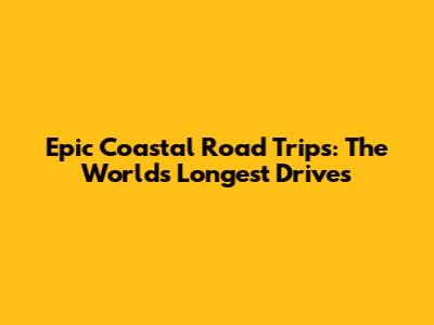 Epic Coastal Road Trips: The World's Longest Drives