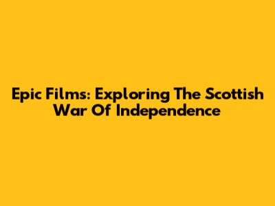Epic Films: Exploring The Scottish War Of Independence