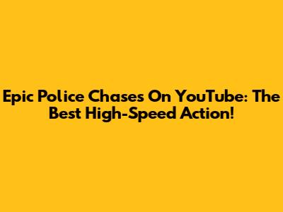 Epic Police Chases On YouTube: The Best High-Speed Action!