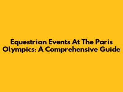 Equestrian Events At The Paris Olympics: A Comprehensive Guide