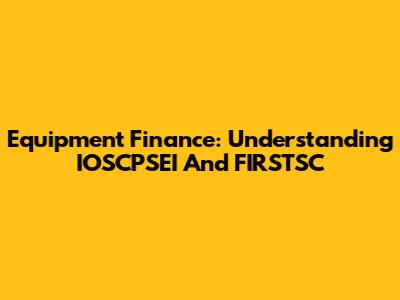 Equipment Finance: Understanding IOSCPSEI And FIRSTSC