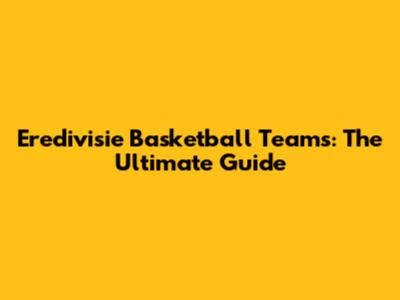 Eredivisie Basketball Teams: The Ultimate Guide