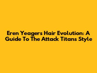 Eren Yeager's Hair Evolution: A Guide To The Attack Titan's Style