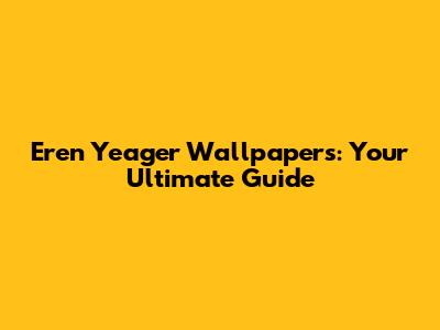 Eren Yeager Wallpapers: Your Ultimate Guide