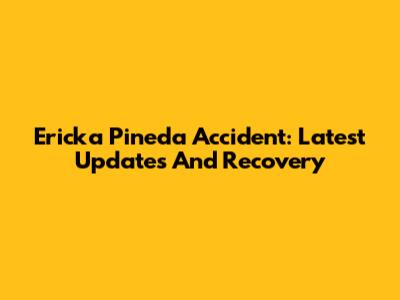 Ericka Pineda Accident: Latest Updates And Recovery