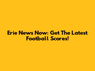 Erie News Now: Get The Latest Football Scores!