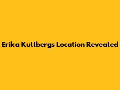 Erika Kullberg's Location Revealed