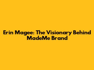 Erin Magee: The Visionary Behind 'MadeMe' Brand