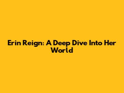 Erin Reign: A Deep Dive Into Her World