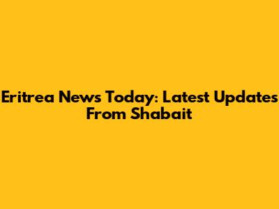 Eritrea News Today: Latest Updates From Shabait
