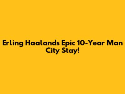 Erling Haaland's Epic 10-Year Man City Stay!