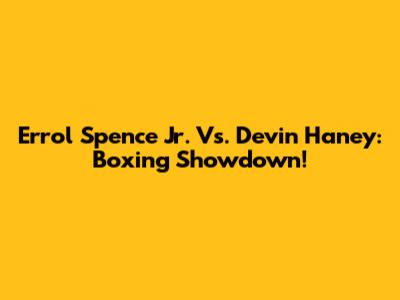 Errol Spence Jr. Vs. Devin Haney: Boxing Showdown!
