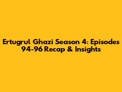Ertugrul Ghazi Season 4: Episodes 94-96 Recap & Insights