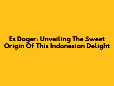 Es Doger: Unveiling The Sweet Origin Of This Indonesian Delight