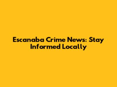 Escanaba Crime News: Stay Informed Locally