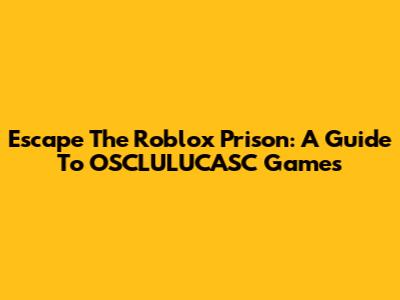 Escape The Roblox Prison: A Guide To OSCLULUCASC Games