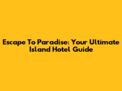 Escape To Paradise: Your Ultimate Island Hotel Guide
