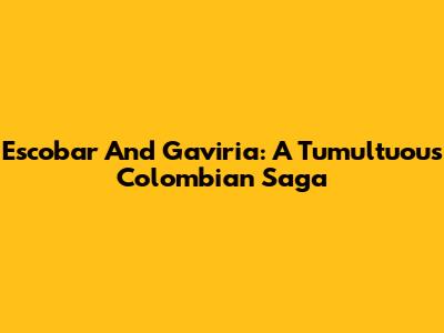 Escobar And Gaviria: A Tumultuous Colombian Saga