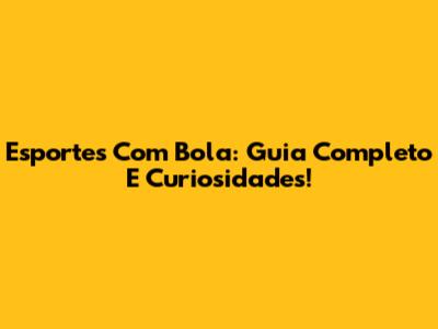 Esportes Com Bola: Guia Completo E Curiosidades!
