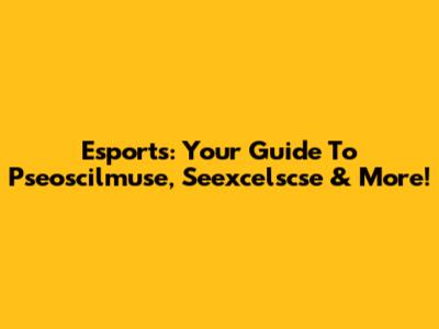 Esports: Your Guide To Pseoscilmuse, Seexcelscse & More!