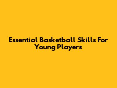 Essential Basketball Skills For Young Players