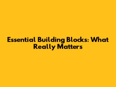 Essential Building Blocks: What Really Matters