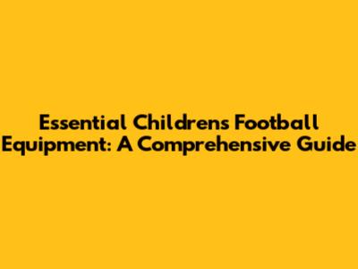 Essential Children's Football Equipment: A Comprehensive Guide