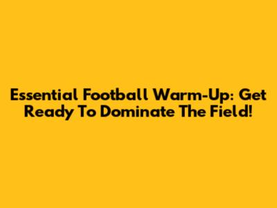 Essential Football Warm-Up: Get Ready To Dominate The Field!