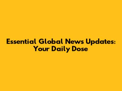 Essential Global News Updates: Your Daily Dose