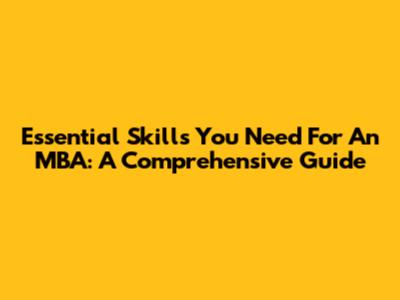 Essential Skills You Need For An MBA: A Comprehensive Guide