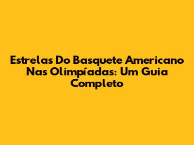 Estrelas Do Basquete Americano Nas Olimpíadas: Um Guia Completo