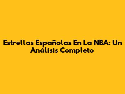 Estrellas Españolas En La NBA: Un Análisis Completo