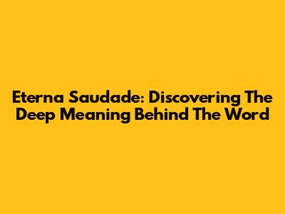 Eterna Saudade: Discovering The Deep Meaning Behind The Word