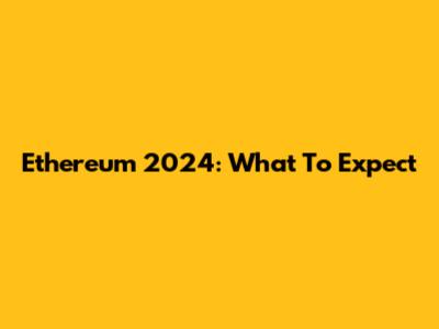 Ethereum 2024: What To Expect