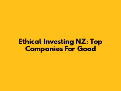 Ethical Investing NZ: Top Companies For Good