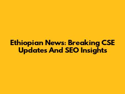 Ethiopian News: Breaking CSE Updates And SEO Insights