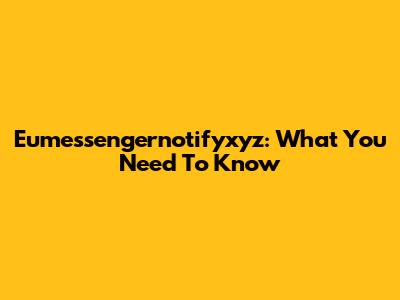 Eumessengernotifyxyz: What You Need To Know