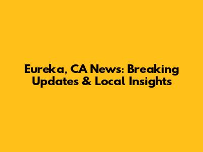 Eureka, CA News: Breaking Updates & Local Insights