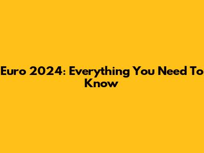 Euro 2024: Everything You Need To Know