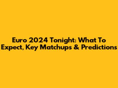 Euro 2024 Tonight: What To Expect, Key Matchups & Predictions